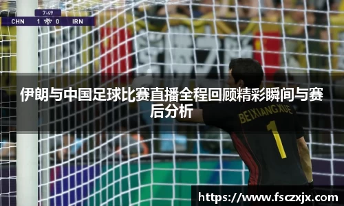 伊朗与中国足球比赛直播全程回顾精彩瞬间与赛后分析