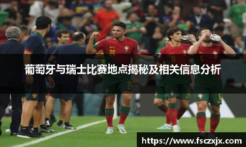 葡萄牙与瑞士比赛地点揭秘及相关信息分析