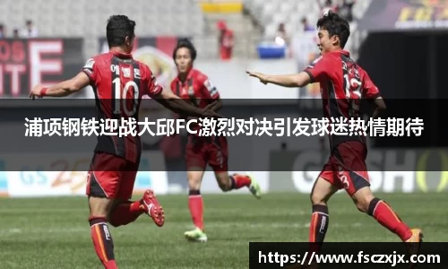 浦项钢铁迎战大邱FC激烈对决引发球迷热情期待