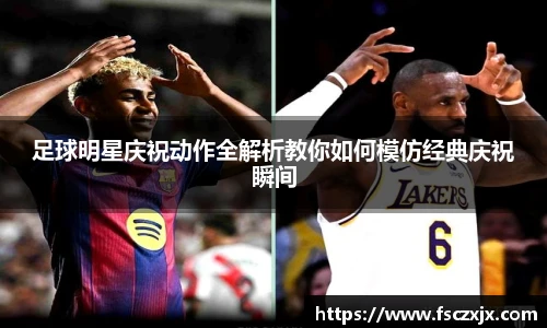 足球明星庆祝动作全解析教你如何模仿经典庆祝瞬间